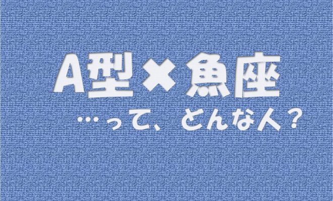 A型 魚座 の性格や芸能人と言えばコレ アイスピ